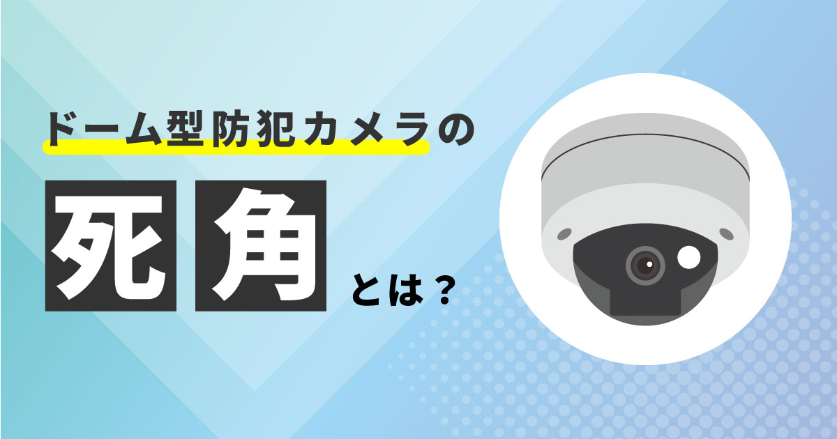 ドーム型防犯カメラの死角って？撮影範囲と見え方