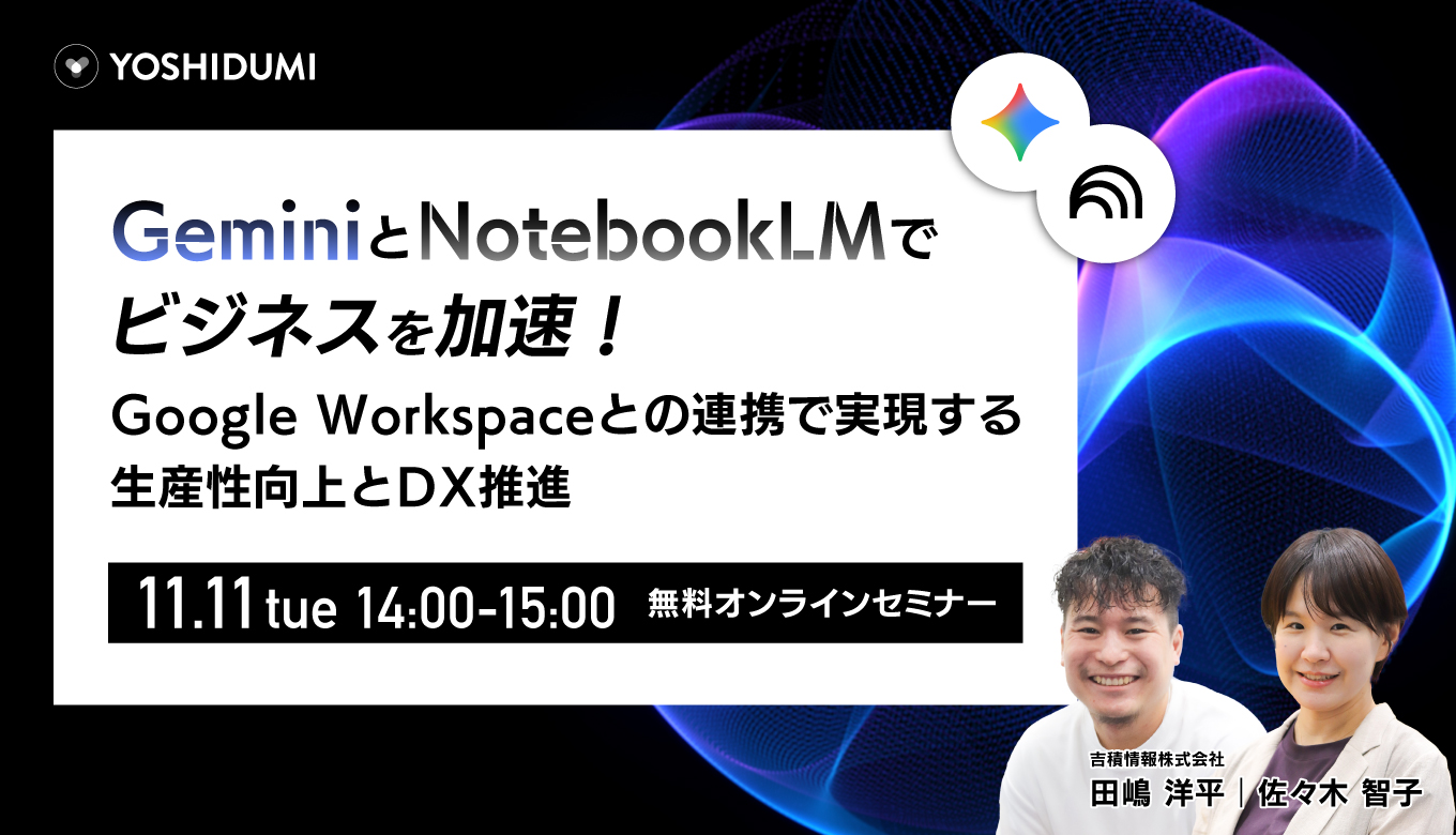 Gemini と NotebookLM でビジネスを加速！ ～ Google Workspace との