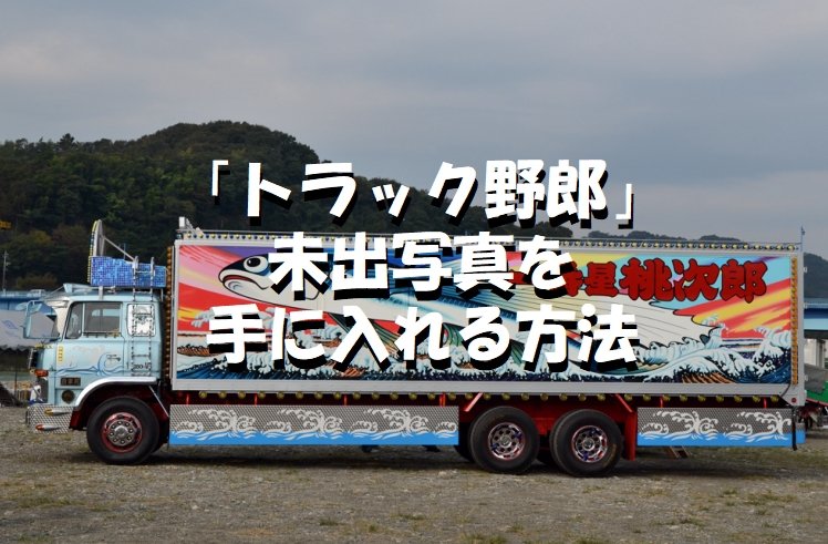 映画・トラック野郎 】の未出写真を手に入れる方法 「資金と努力