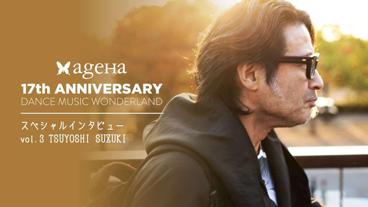 ageHa 17周年パーティ スペシャルインタビューvol.3 -TSUYOSHI SUZUKI