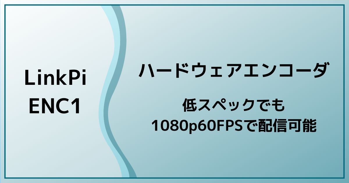 ハードウェアエンコーダLinkPi ENC1を購入して配信時のPC負荷を軽減