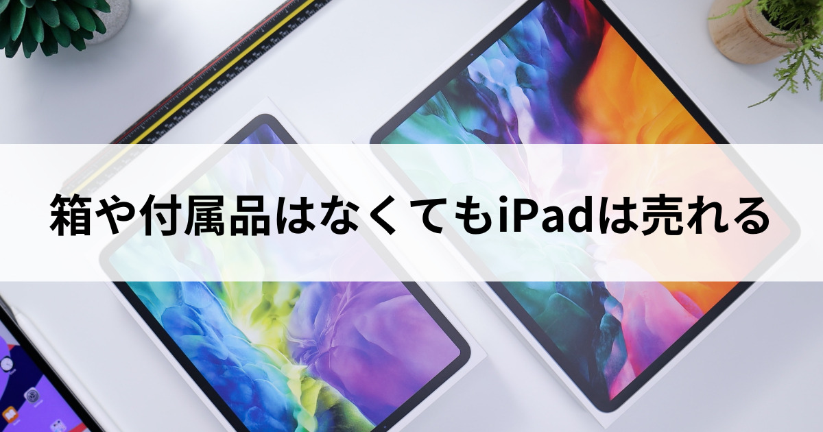 箱や付属品はなくてもiPadは売れる｜買取価格への影響を比較 | にこ